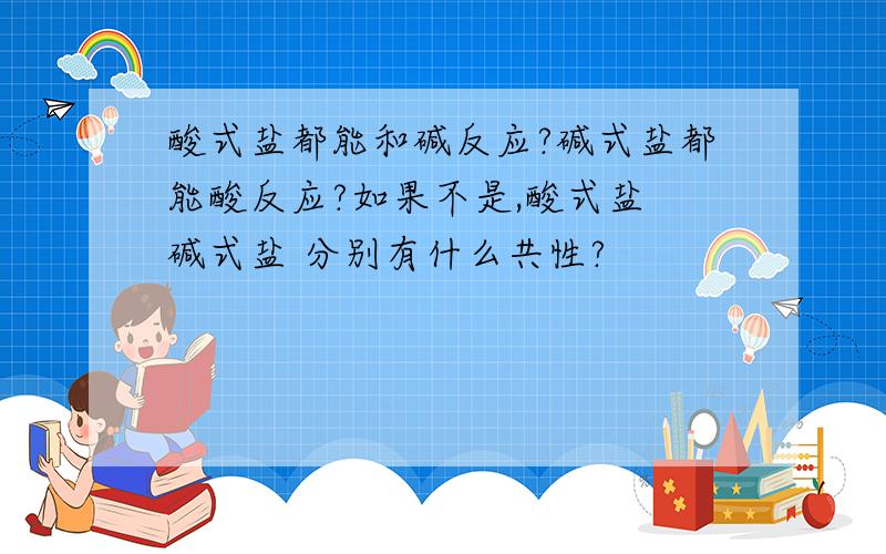 酸式盐都能和碱反应?碱式盐都能酸反应?如果不是,酸式盐 碱式盐 分别有什么共性?