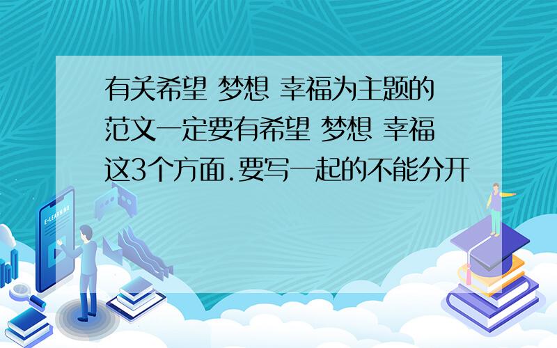 有关希望 梦想 幸福为主题的范文一定要有希望 梦想 幸福这3个方面.要写一起的不能分开