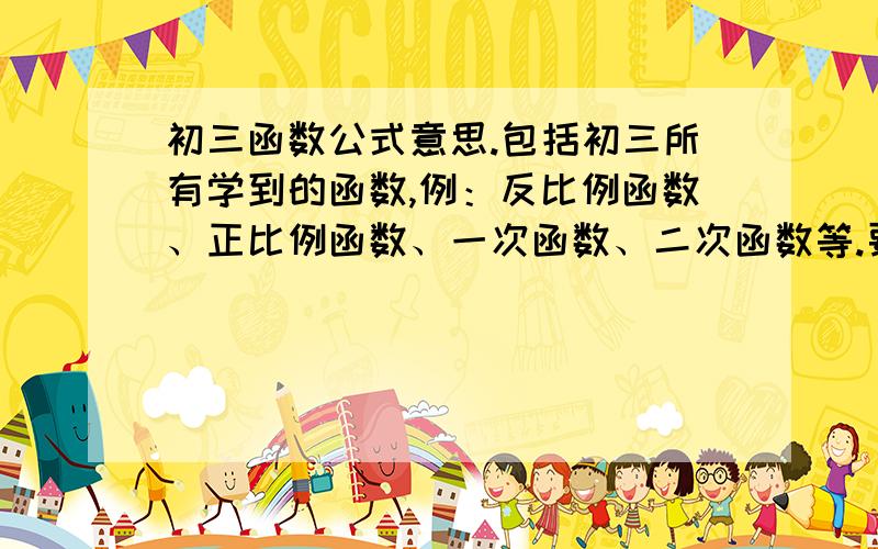 初三函数公式意思.包括初三所有学到的函数,例：反比例函数、正比例函数、一次函数、二次函数等.要求每个字母都要说出是什么意思以及图像都要说出来,让没学过函数的人都能看懂.