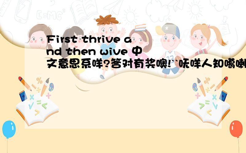 First thrive and then wive 中文意思系咩?答对有奖噢!``呒咩人知噶喇``比心机D答``答对有奖``