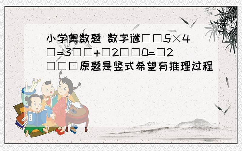 小学奥数题 数字谜□□5×4□=3□□+□2□□0=□2□□□原题是竖式希望有推理过程