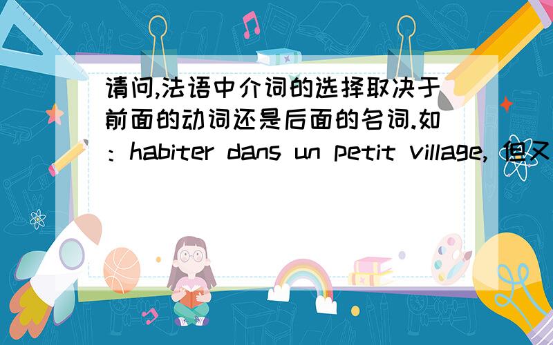 请问,法语中介词的选择取决于前面的动词还是后面的名词.如：habiter dans un petit village, 但又是 habiter à la campagne 那么,是否可以说habiter en ville? 介词选择由谁决定呢.谢谢.