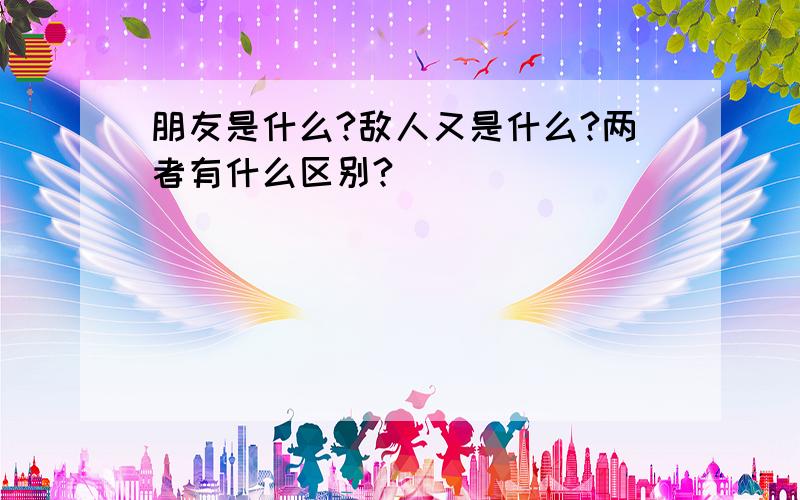 朋友是什么?敌人又是什么?两者有什么区别?