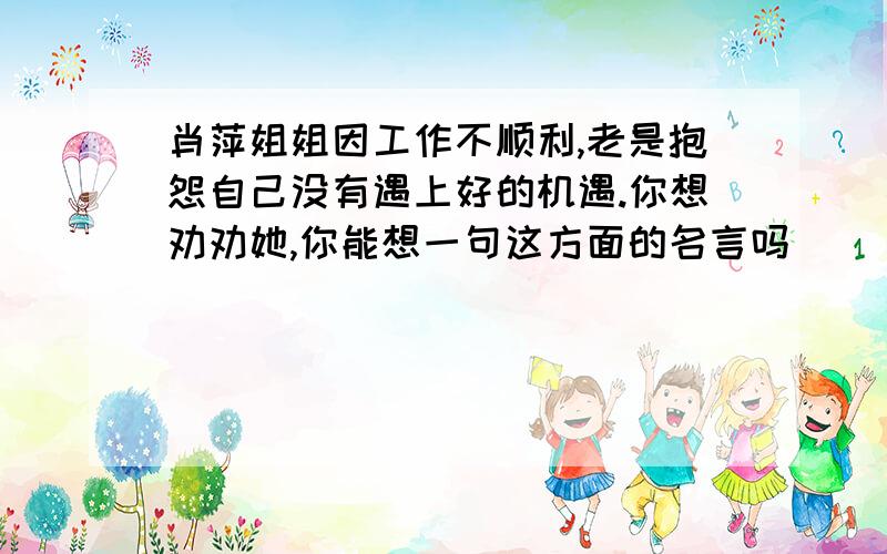 肖萍姐姐因工作不顺利,老是抱怨自己没有遇上好的机遇.你想劝劝她,你能想一句这方面的名言吗