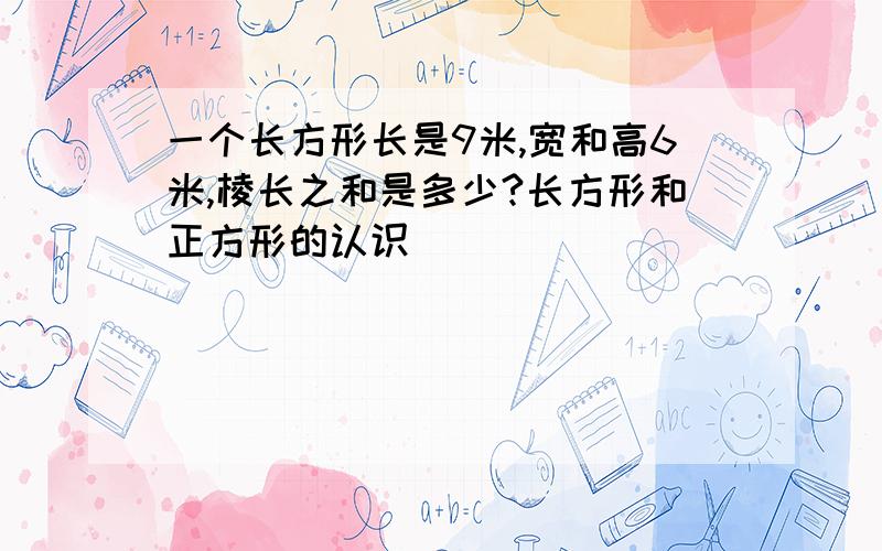 一个长方形长是9米,宽和高6米,棱长之和是多少?长方形和正方形的认识