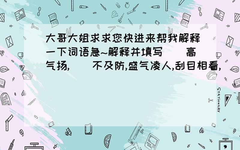 大哥大姐求求您快进来帮我解释一下词语急~解释并填写()高气扬,（）不及防,盛气凌人,刮目相看,( )然无味