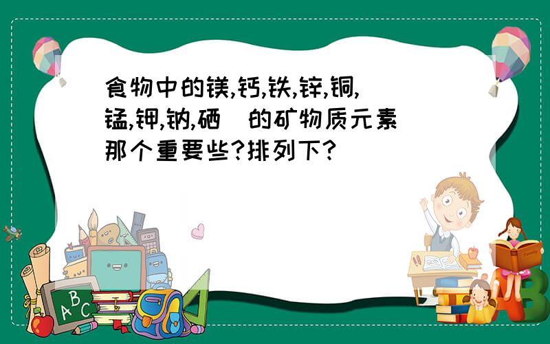 食物中的镁,钙,铁,锌,铜,锰,钾,钠,硒）的矿物质元素那个重要些?排列下?