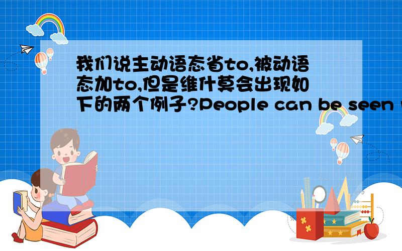 我们说主动语态省to,被动语态加to,但是维什莫会出现如下的两个例子?People can be seen running everywhere.We have never seen him look so well.