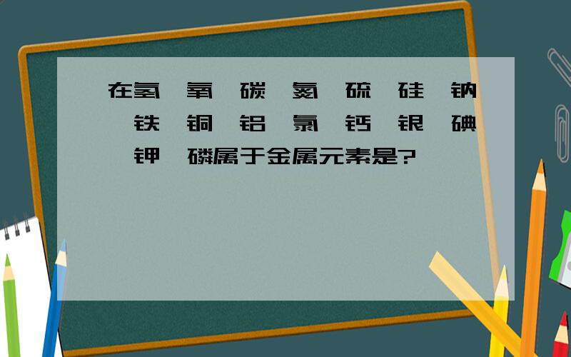 在氢,氧,碳,氮,硫,硅,钠,铁,铜,铝,氯,钙,银,碘,钾,磷属于金属元素是?