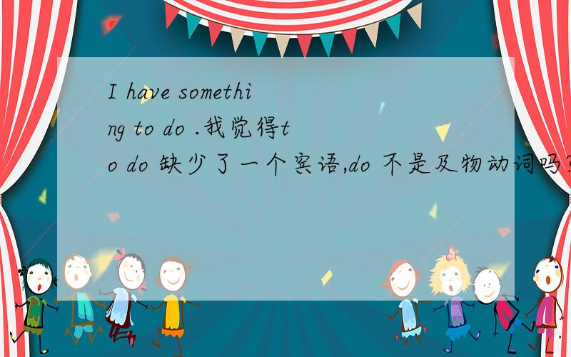 I have something to do .我觉得to do 缺少了一个宾语,do 不是及物动词吗?