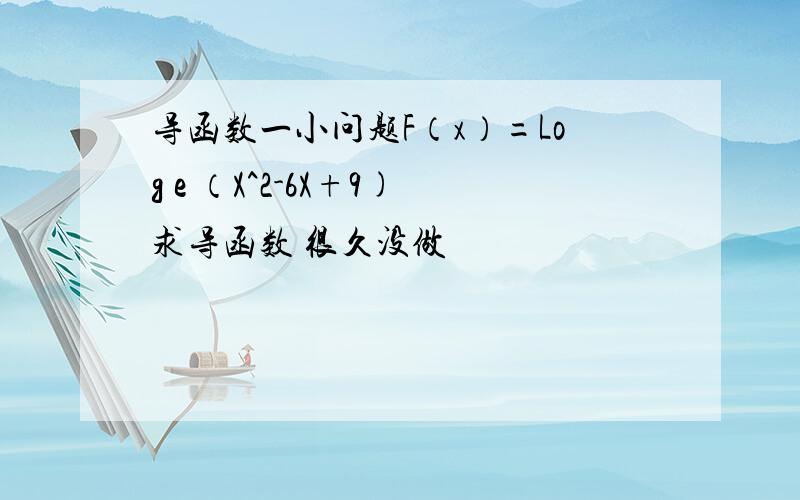 导函数一小问题F（x）=Log e （X^2-6X+9)求导函数 很久没做