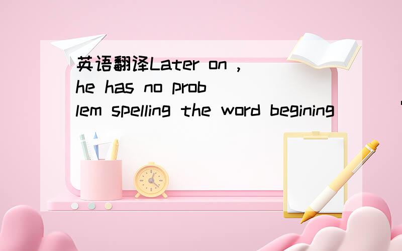 英语翻译Later on ,he has no problem spelling the word begining ( ) 