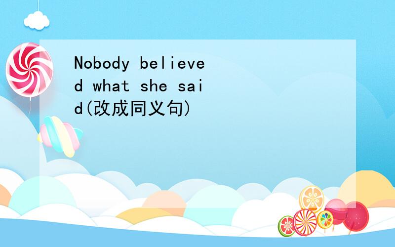 Nobody believed what she said(改成同义句)