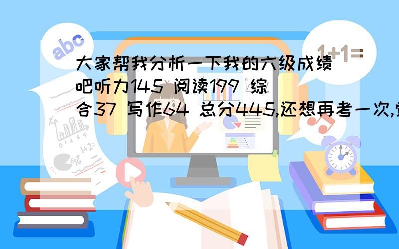 大家帮我分析一下我的六级成绩吧听力145 阅读199 综合37 写作64 总分445,还想再考一次,觉得分太低了,完形填空是随机填的,因为当时已经没时间了还有写作,我觉得太低了,作文写的不错啊