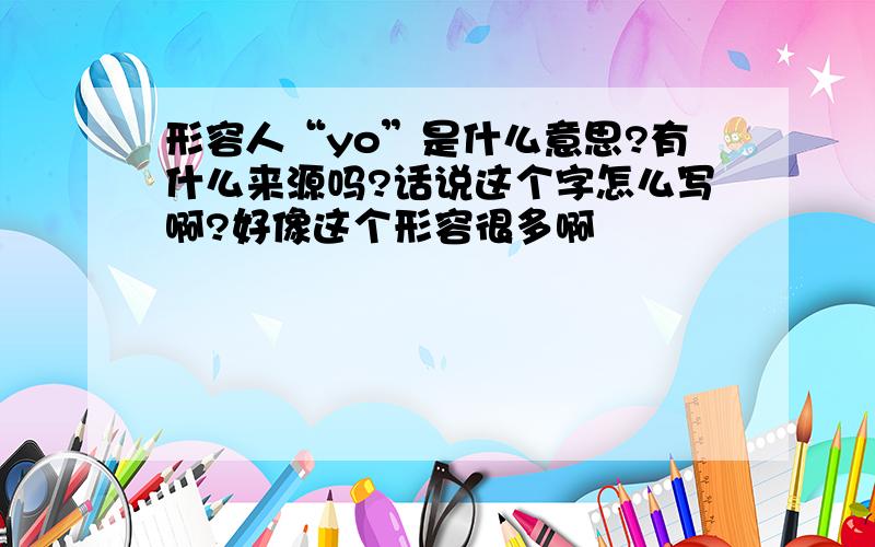 形容人“yo”是什么意思?有什么来源吗?话说这个字怎么写啊?好像这个形容很多啊