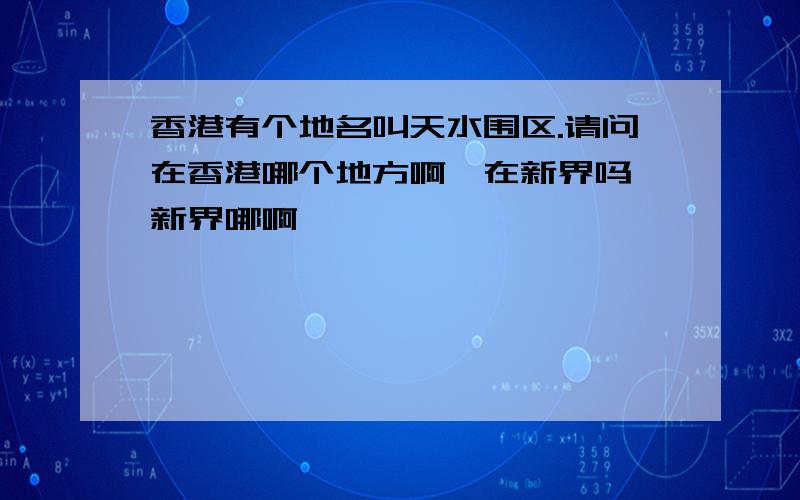 香港有个地名叫天水围区.请问在香港哪个地方啊,在新界吗,新界哪啊