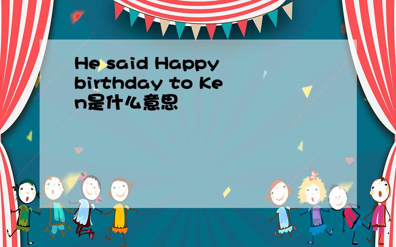 He said Happy birthday to Ken是什么意思