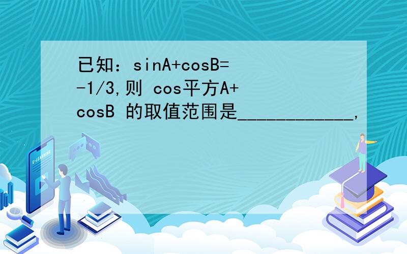 已知：sinA+cosB= -1/3,则 cos平方A+cosB 的取值范围是____________,