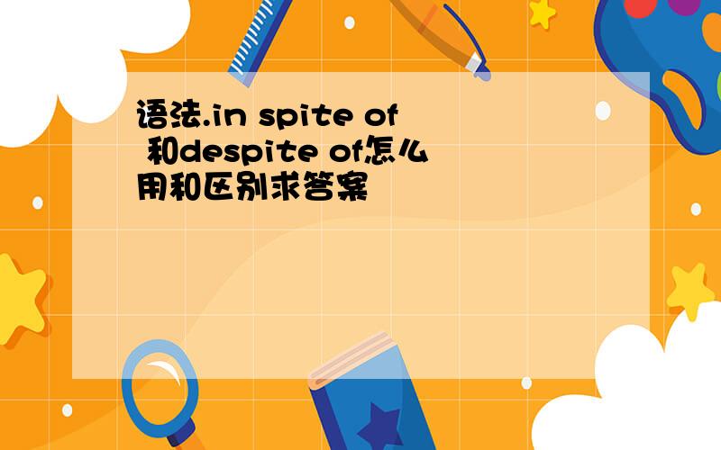 语法.in spite of 和despite of怎么用和区别求答案