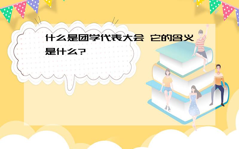 什么是团学代表大会 它的含义是什么?