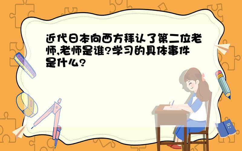 近代日本向西方拜认了第二位老师,老师是谁?学习的具体事件是什么?