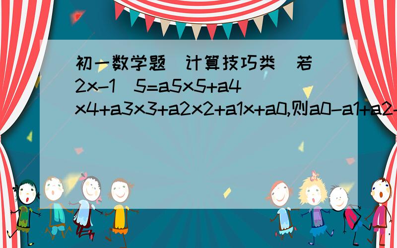 初一数学题（计算技巧类）若（2x-1)5=a5x5+a4x4+a3x3+a2x2+a1x+a0,则a0-a1+a2-a3+a4-a5=?请问到底是多少啊？