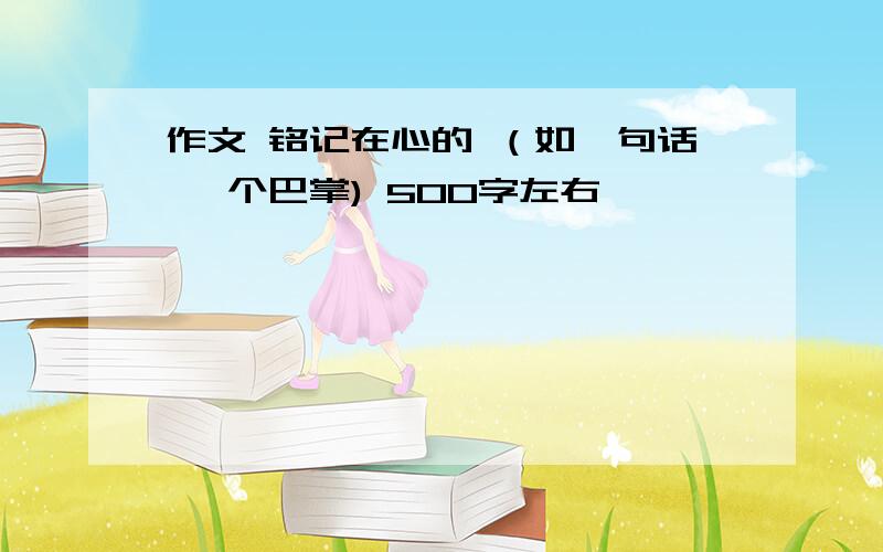 作文 铭记在心的 （如一句话 一个巴掌) 500字左右