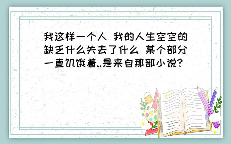 我这样一个人 我的人生空空的缺乏什么失去了什么 某个部分一直饥饿着..是来自那部小说?