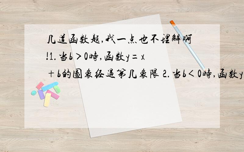 几道函数题,我一点也不理解啊!1.当b＞0时,函数y=x+b的图象经过第几象限 2.当b＜0时,函数y=-x+b的图象经过第几象限3.当k＞0时,函数y=kx+1的图象经过第几象限4.当k＜0时,函数y=kx+1的图像经过第几象