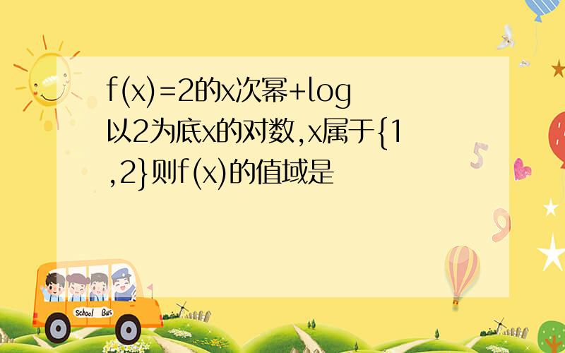 f(x)=2的x次幂+log以2为底x的对数,x属于{1,2}则f(x)的值域是