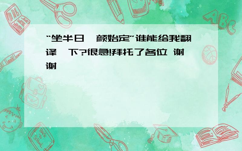 “坐半日,颜始定”谁能给我翻译一下?很急!拜托了各位 谢谢