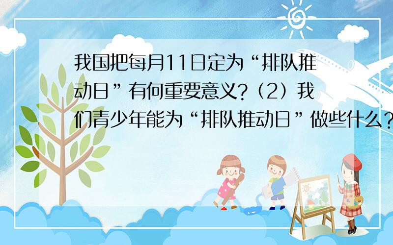 我国把每月11日定为“排队推动日”有何重要意义?（2）我们青少年能为“排队推动日”做些什么？