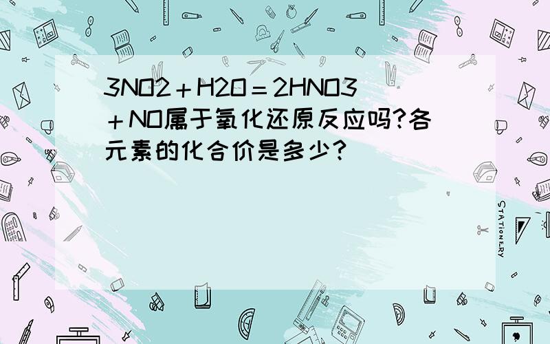 3NO2＋H2O＝2HNO3＋NO属于氧化还原反应吗?各元素的化合价是多少?