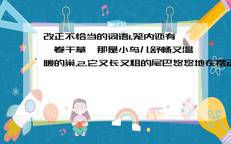 改正不恰当的词语1.笼内还有一卷干草,那是小鸟儿舒畅又温暖的巢.2.它又长又粗的尾巴悠悠地在摆动