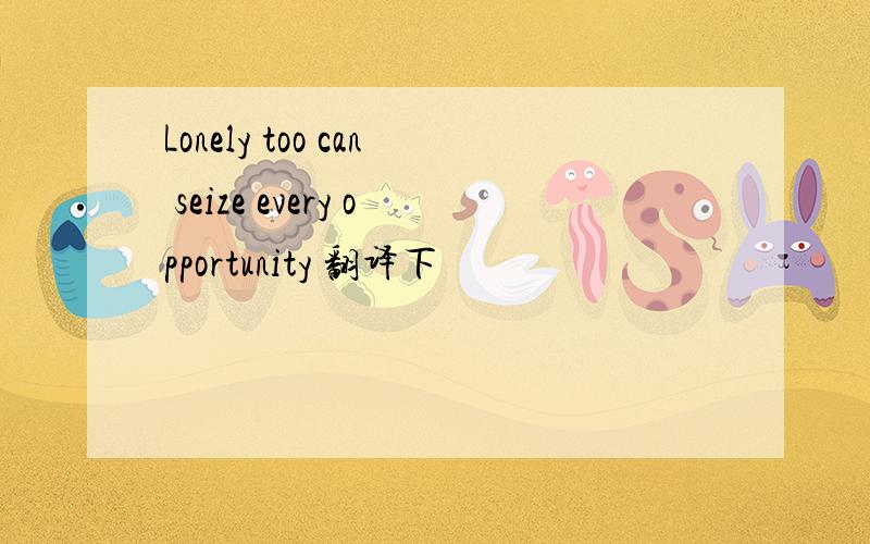 Lonely too can seize every opportunity 翻译下