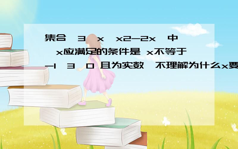 集合{3,x,x2-2x｝中,x应满足的条件是 x不等于-1,3,0 且为实数,不理解为什么x要为集合{3,x,x2-2x｝中,x应满足的条件是x不等于-1,3,0 且为实数,不理解为什么x要为实数