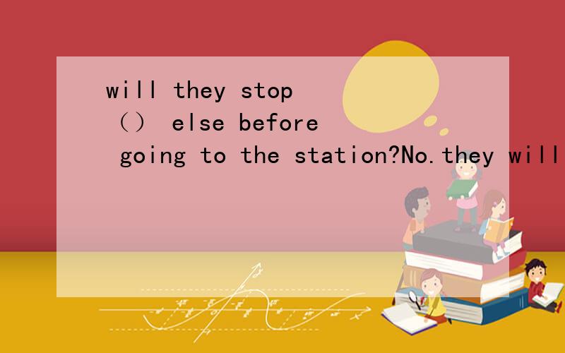 will they stop（） else before going to the station?No.they will go straight to A nowhere B anywhere C somewhere