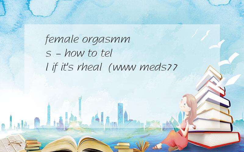 female orgasmms - how to tell if it's rheal (www meds77