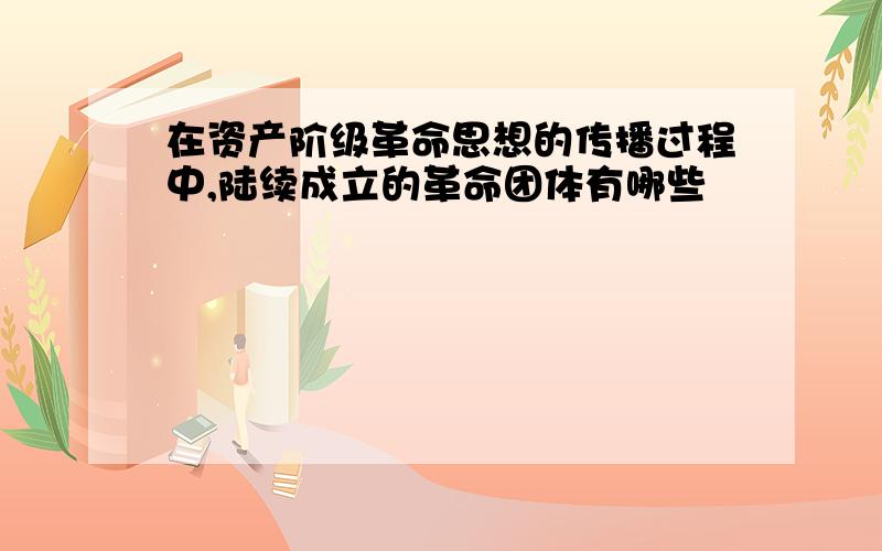 在资产阶级革命思想的传播过程中,陆续成立的革命团体有哪些