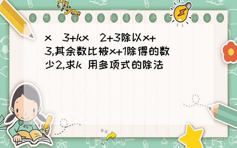 x^3+kx^2+3除以x+3,其余数比被x+1除得的数少2,求k 用多项式的除法