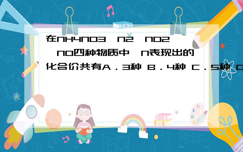 在NH4NO3、N2、NO2、NO四种物质中,N表现出的化合价共有A．3种 B．4种 C．5种 D．6种