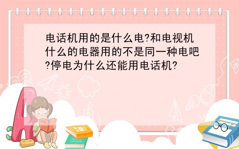 电话机用的是什么电?和电视机什么的电器用的不是同一种电吧?停电为什么还能用电话机?