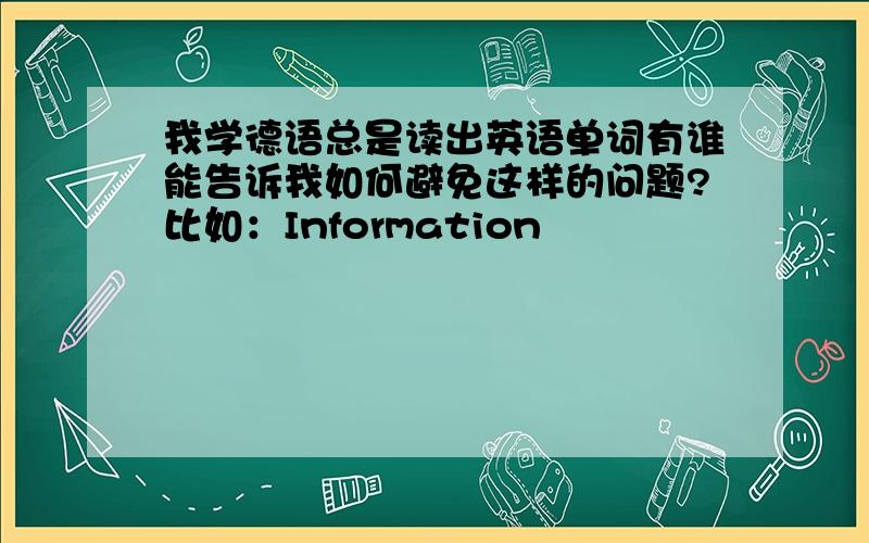 我学德语总是读出英语单词有谁能告诉我如何避免这样的问题?比如：Information