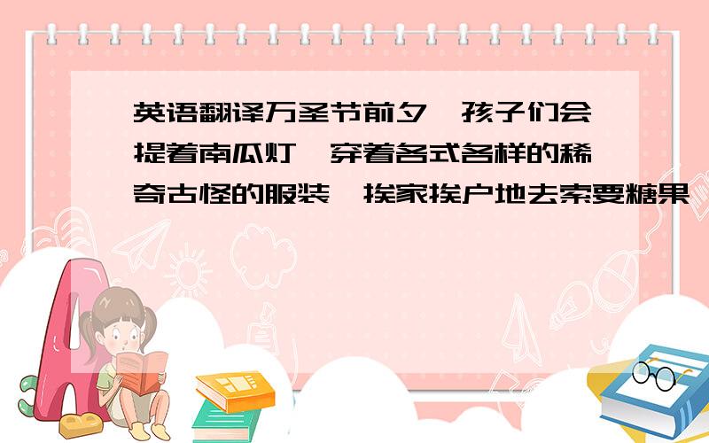 英语翻译万圣节前夕,孩子们会提着南瓜灯,穿着各式各样的稀奇古怪的服装,挨家挨户地去索要糖果,不停地说