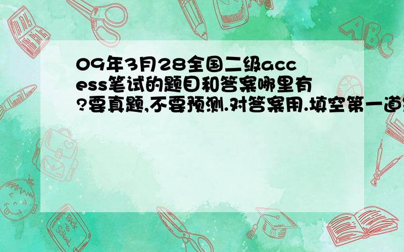 09年3月28全国二级access笔试的题目和答案哪里有?要真题,不要预测.对答案用.填空第一道是20吗？我做成31了第八题我在表外还加了一个方括号14道又写成了Null，不过这样老师会给一分的吧？不