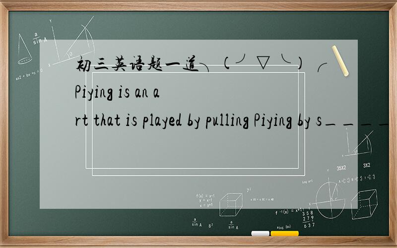 初三英语题一道╮(╯▽╰)╭Piying is an art that is played by pulling Piying by s________请不要敷衍我(⊙o⊙)哦