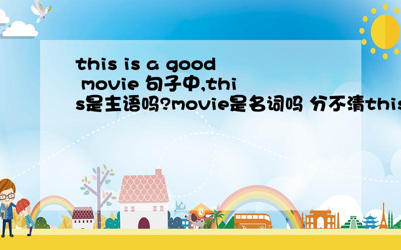 this is a good movie 句子中,this是主语吗?movie是名词吗 分不清this is a good movie句子中,this是主语吗?movie是名词吗分不清楚主语这些