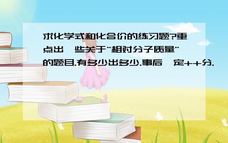 求化学式和化合价的练习题?重点出一些关于“相对分子质量”的题目.有多少出多少.事后一定++分.