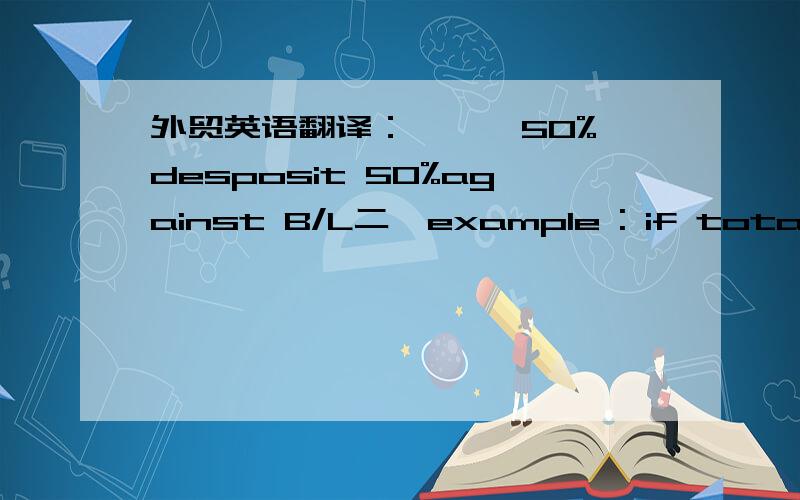 外贸英语翻译： 一 、50%desposit 50%against B/L二、example : if total cif value usd 8000, wil open lc for usd 5000. after u ship and email dated bl copy, wil remit balncen usd 3000. then only u negotiatge docs for lc.