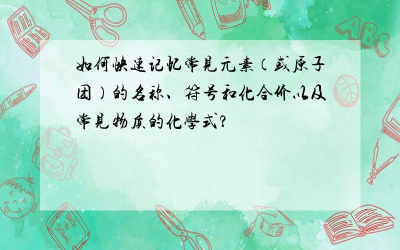 如何快速记忆常见元素（或原子团）的名称、符号和化合价以及常见物质的化学式?